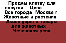 Продам клетку для попугая. › Цена ­ 3 000 - Все города, Москва г. Животные и растения » Аксесcуары и товары для животных   . Чеченская респ.